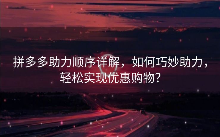 拼多多助力顺序详解，如何巧妙助力，轻松实现优惠购物？