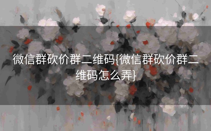 微信群砍价群二维码{微信群砍价群二维码怎么弄}