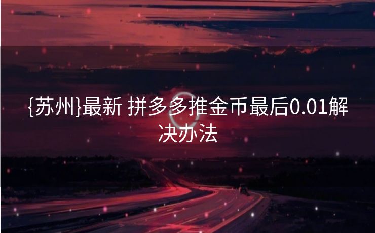 {苏州}最新 拼多多推金币最后0.01解决办法