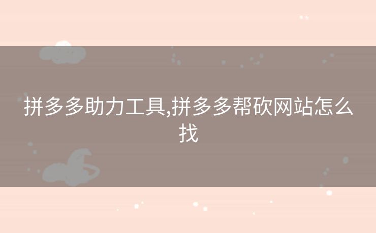 拼多多助力工具,拼多多帮砍网站怎么找