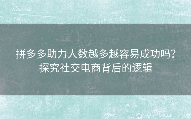拼多多助力人数越多越容易成功吗？探究社交电商背后的逻辑