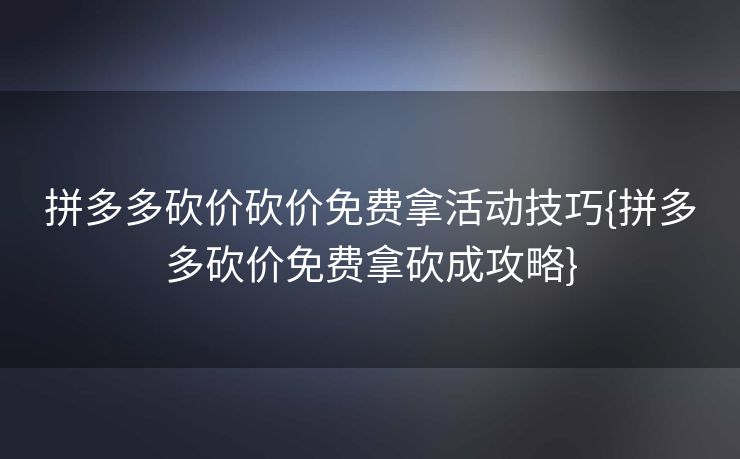 拼多多砍价砍价免费拿活动技巧{拼多多砍价免费拿砍成攻略}