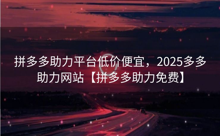 拼多多助力平台低价便宜，2025多多助力网站【拼多多助力免费】