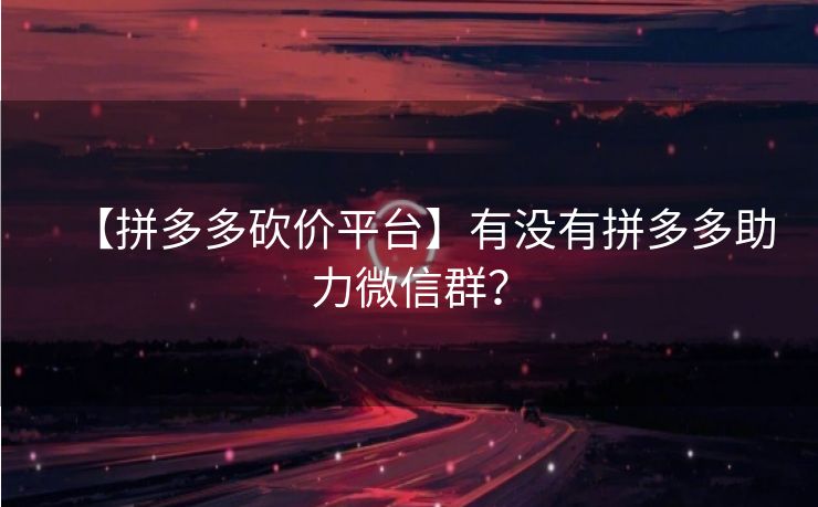 【拼多多砍价平台】有没有拼多多助力微信群？