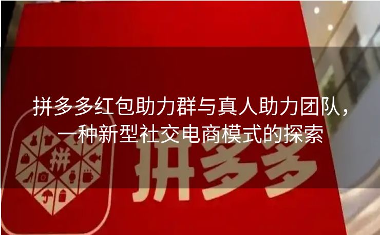 拼多多红包助力群与真人助力团队，一种新型社交电商模式的探索