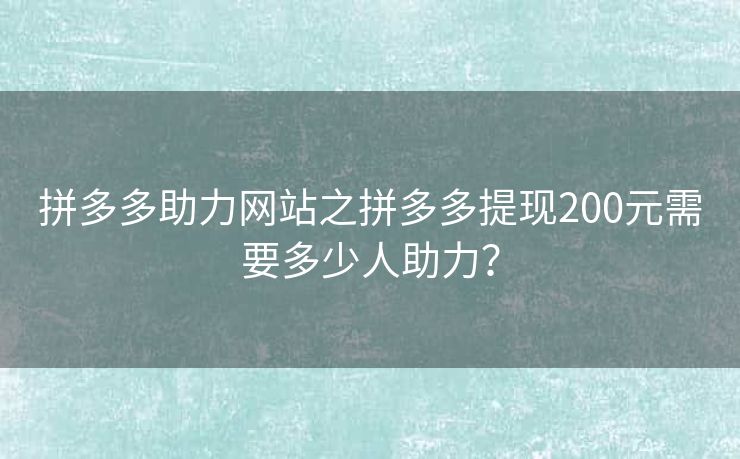 拼多多助力网站之拼多多提现200元需要多少人助力？