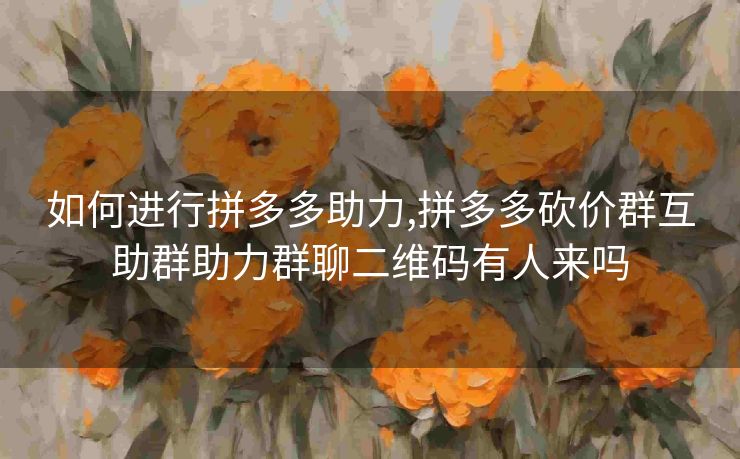 如何进行拼多多助力,拼多多砍价群互助群助力群聊二维码有人来吗