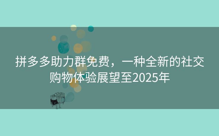 拼多多助力群免费，一种全新的社交购物体验展望至2025年