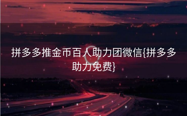 拼多多推金币百人助力团微信{拼多多助力免费}