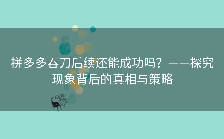 拼多多吞刀后续还能成功吗？——探究现象背后的真相与策略