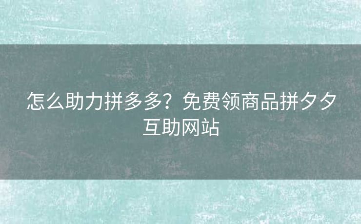 怎么助力拼多多？免费领商品拼夕夕互助网站