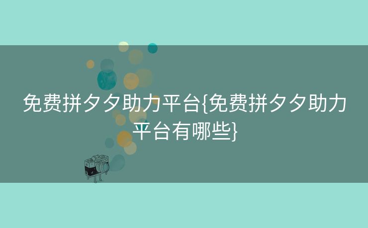 免费拼夕夕助力平台{免费拼夕夕助力平台有哪些}