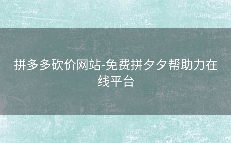 拼多多砍价网站-免费拼夕夕帮助力在线平台