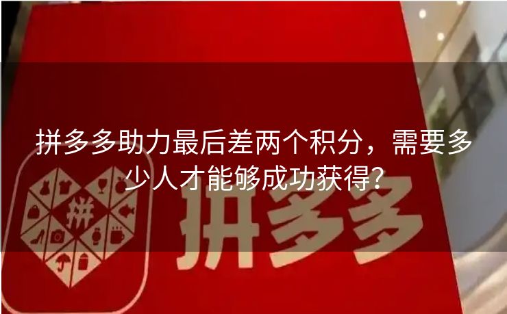 拼多多助力最后差两个积分，需要多少人才能够成功获得？