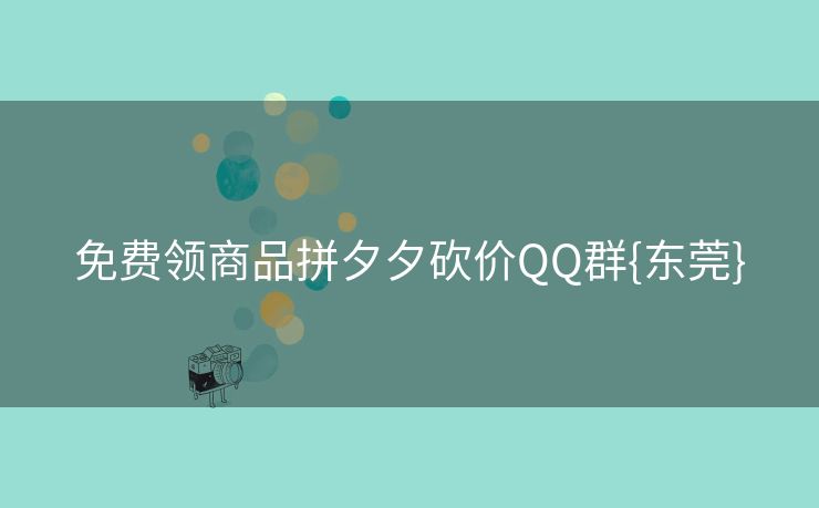 免费领商品拼夕夕砍价QQ群{东莞}