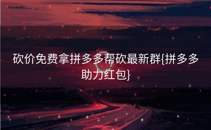 砍价免费拿拼多多帮砍最新群{拼多多助力红包}