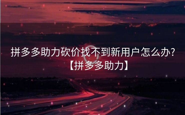 拼多多助力砍价找不到新用户怎么办?【拼多多助力】