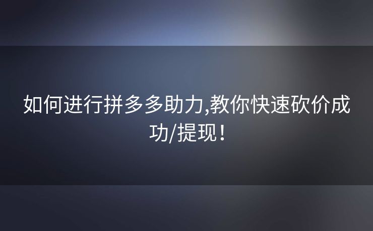 如何进行拼多多助力,教你快速砍价成功/提现！