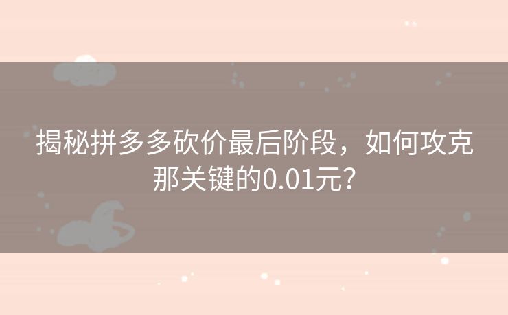 揭秘拼多多砍价最后阶段，如何攻克那关键的0.01元？