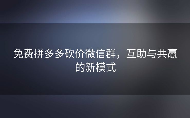 免费拼多多砍价微信群，互助与共赢的新模式