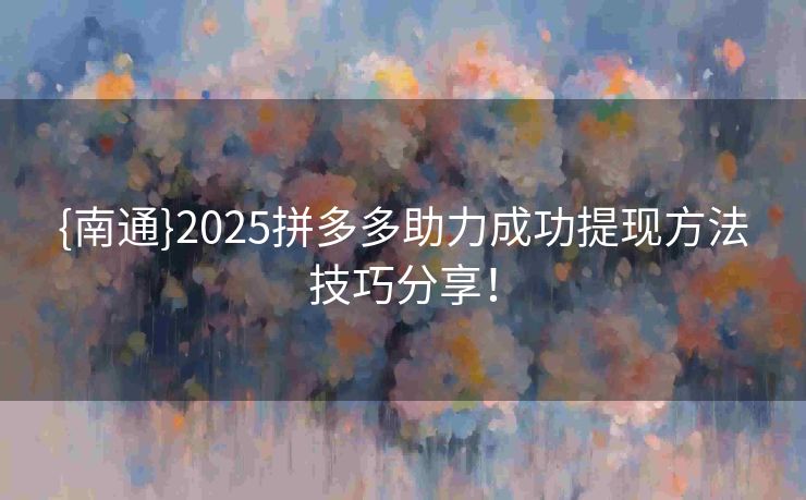 {南通}2025拼多多助力成功提现方法技巧分享！