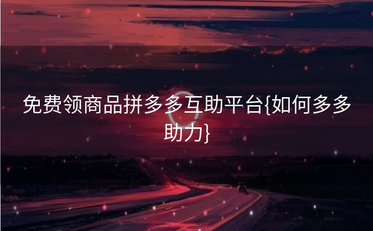 免费领商品拼多多互助平台{如何多多助力}