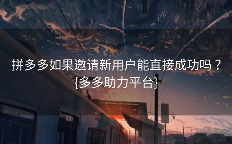 拼多多如果邀请新用户能直接成功吗 ？{多多助力平台}