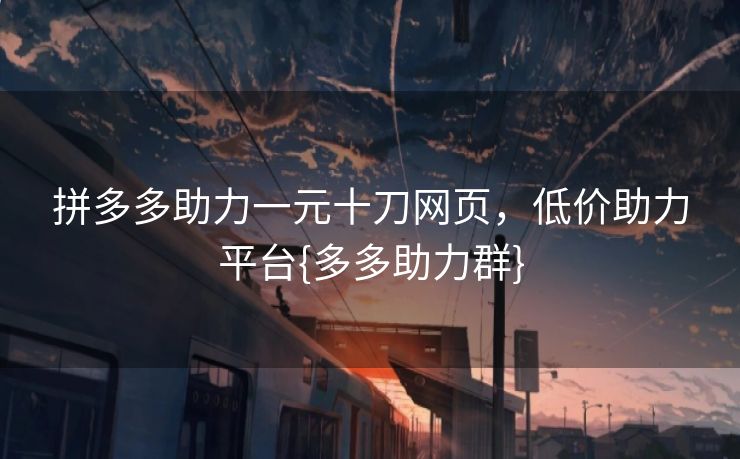 拼多多助力一元十刀网页，低价助力平台{多多助力群}