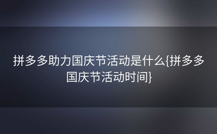 拼多多助力国庆节活动是什么{拼多多国庆节活动时间}