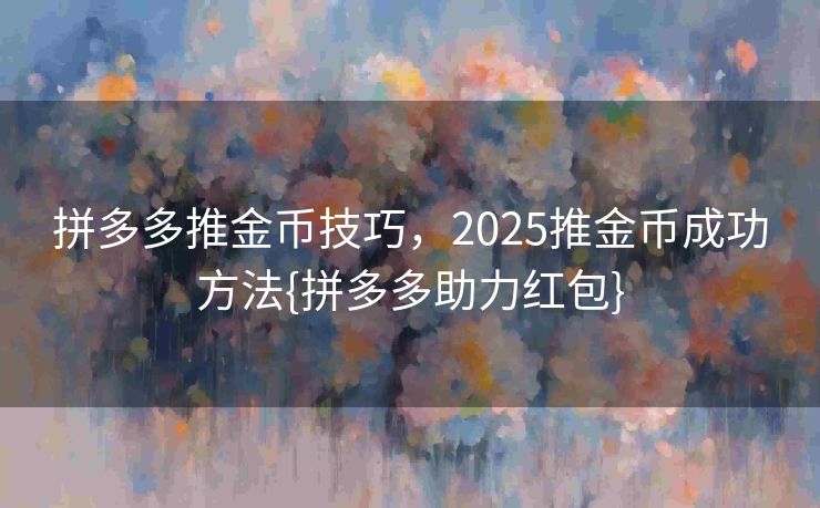 拼多多推金币技巧，2025推金币成功方法{拼多多助力红包}