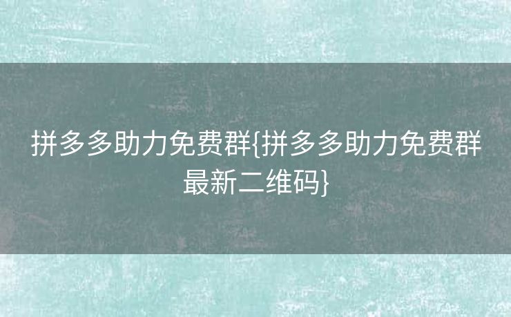 拼多多助力免费群{拼多多助力免费群最新二维码}