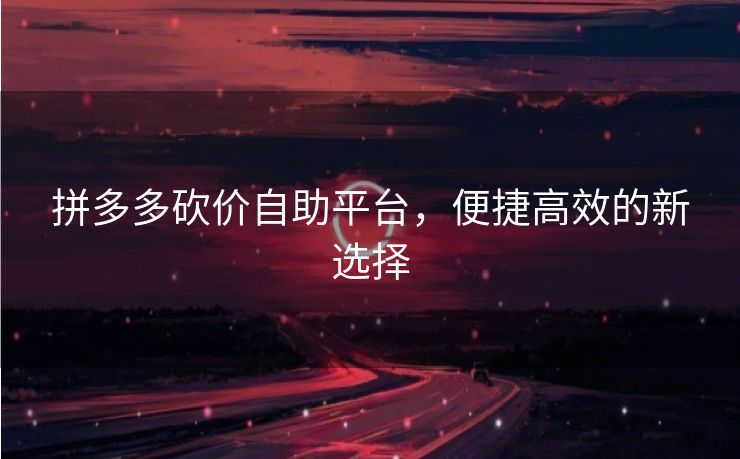 拼多多砍价自助平台，便捷高效的新选择