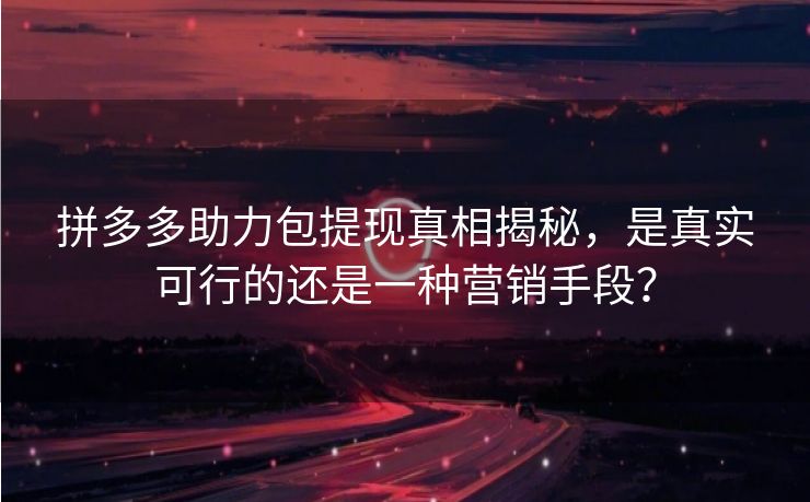 拼多多助力包提现真相揭秘，是真实可行的还是一种营销手段？