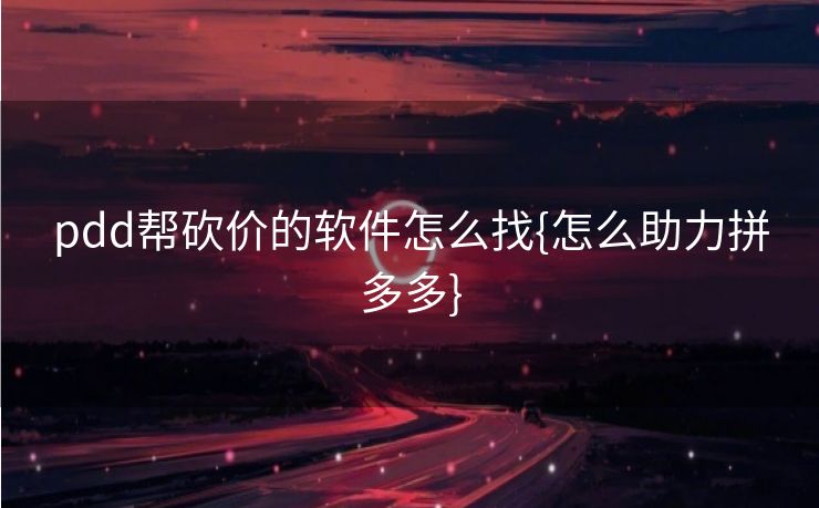 pdd帮砍价的软件怎么找{怎么助力拼多多}