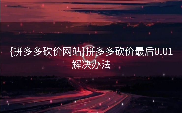 {拼多多砍价网站}拼多多砍价最后0.01解决办法