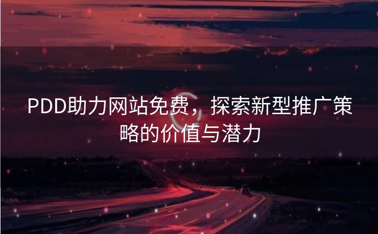 PDD助力网站免费，探索新型推广策略的价值与潜力
