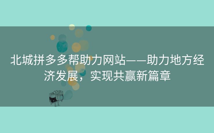 北城拼多多帮助力网站——助力地方经济发展，实现共赢新篇章