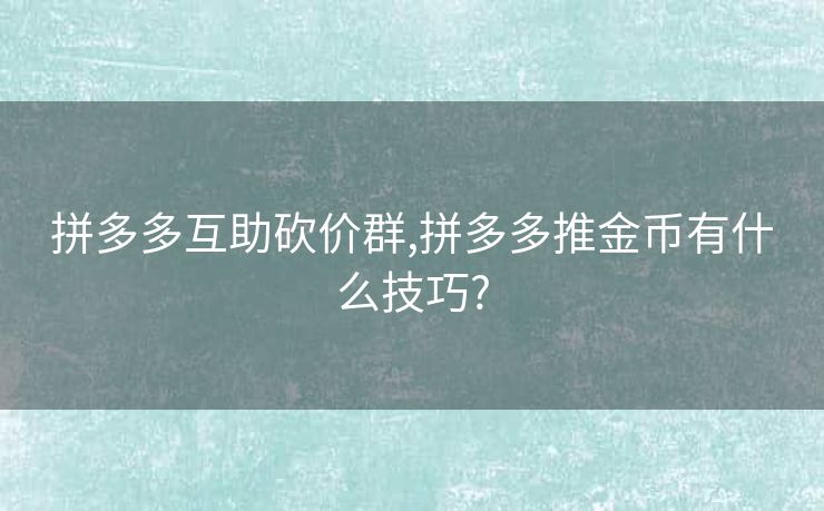 拼多多互助砍价群,拼多多推金币有什么技巧?
