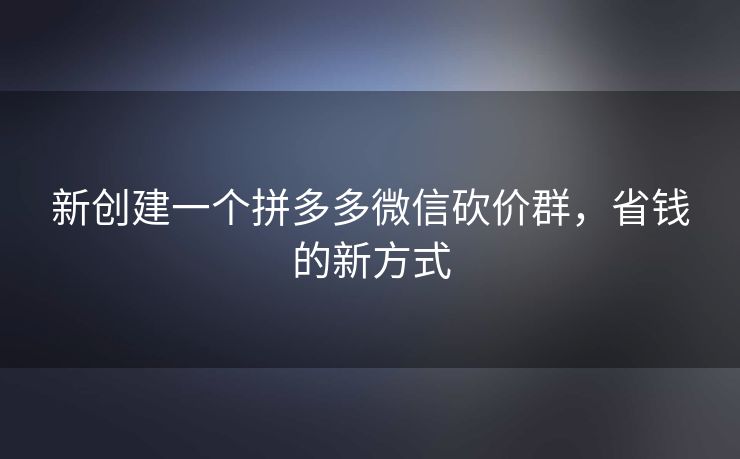 新创建一个拼多多微信砍价群，省钱的新方式
