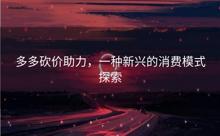 多多砍价助力，一种新兴的消费模式探索