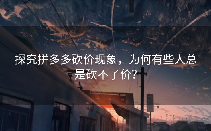 探究拼多多砍价现象，为何有些人总是砍不了价？