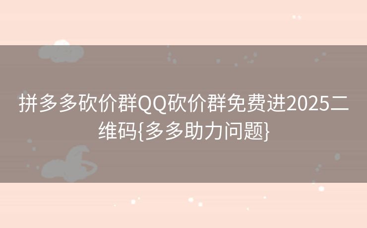 拼多多砍价群QQ砍价群免费进2025二维码{多多助力问题}