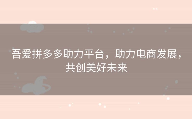 吾爱拼多多助力平台，助力电商发展，共创美好未来