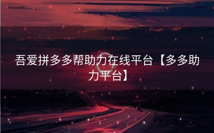 吾爱拼多多帮助力在线平台【多多助力平台】