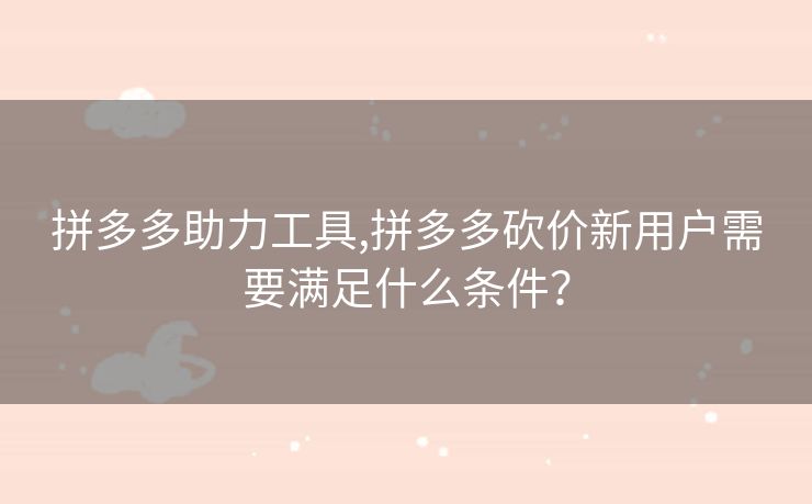 拼多多助力工具,拼多多砍价新用户需要满足什么条件？