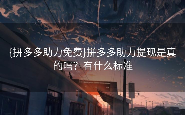 {拼多多助力免费}拼多多助力提现是真的吗？有什么标准