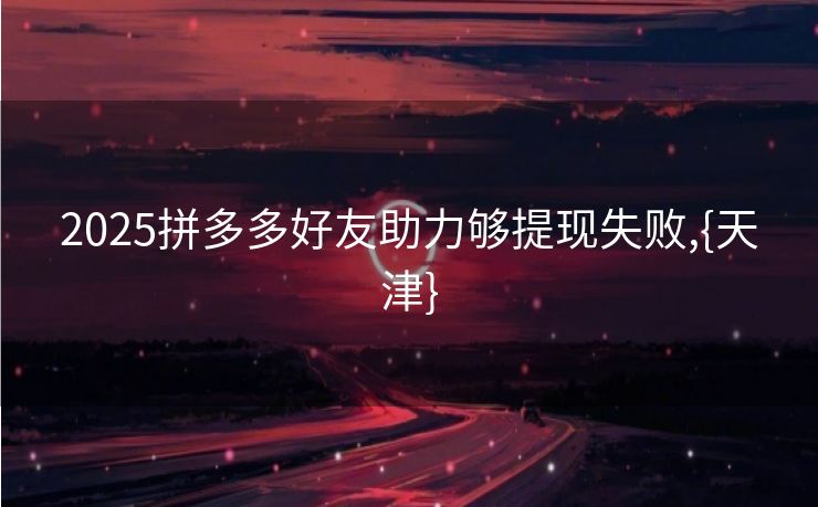 2025拼多多好友助力够提现失败,{天津}