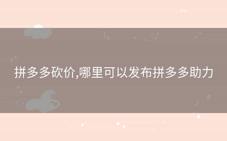 拼多多砍价,哪里可以发布拼多多助力