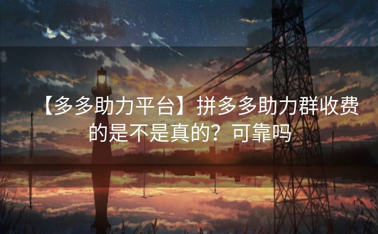 【多多助力平台】拼多多助力群收费的是不是真的？可靠吗