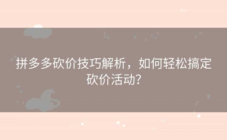 拼多多砍价技巧解析，如何轻松搞定砍价活动？